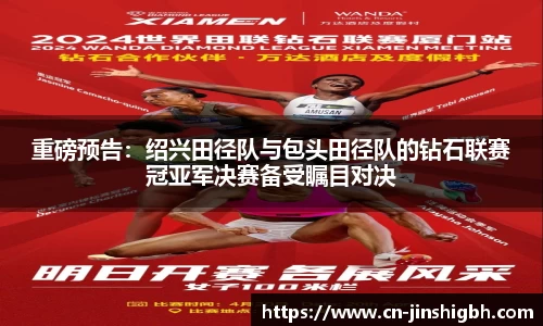 重磅预告：绍兴田径队与包头田径队的钻石联赛冠亚军决赛备受瞩目对决