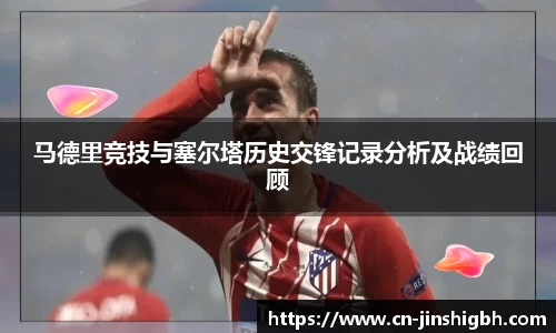 马德里竞技与塞尔塔历史交锋记录分析及战绩回顾